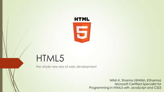 HTML5
the whole new era of web development

Nitish K. Sharma (@Nitish_KSharma)
Microsoft Certified Specialist for
Programming in HTML5 with JavaScript and CSS3

 