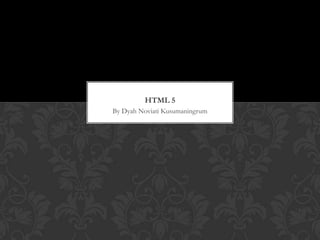 HTML 5
By Dyah Noviati Kusumaningrum

 