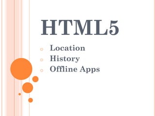 HTML5
o
o
o

Location
History
Offline Apps

 