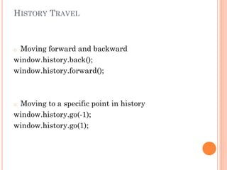 HISTORY TRAVEL

Moving forward and backward
window.history.back();
window.history.forward();
o

Moving to a specific point in history
window.history.go(-1);
window.history.go(1);
o

 