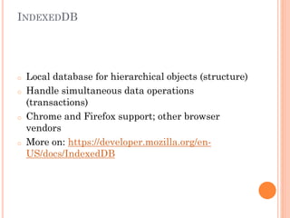 INDEXEDDB

o
o

o

o

Local database for hierarchical objects (structure)
Handle simultaneous data operations
(transactions)
Chrome and Firefox support; other browser
vendors
More on: https://developer.mozilla.org/enUS/docs/IndexedDB

 