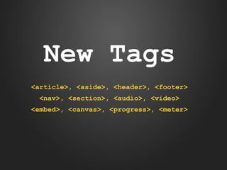 New Tags
<article>, <aside>, <header>, <footer>
<nav>, <section>, <audio>, <video>
<embed>, <canvas>, <progress>, <meter>

 