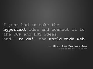 I just had to take the
hypertext idea and connect it to
the TCP and DNS ideas
and — ta-da!— the World Wide Web.
–- Sir, Tim Berners-Lee
Known as the Creator of WWW

 