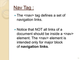 Nav Tag :
 The <nav> tag defines a set of
navigation links.
 Notice that NOT all links of a
document should be inside a <nav>
element. The <nav> element is
intended only for major block
of navigation links.
13
 