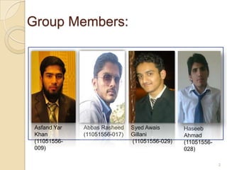 Group Members:
2
Asfand Yar
Khan
(11051556-
009)
Syed Awais
Gillani
(11051556-029)
Abbas Rasheed
(11051556-017)
Haseeb
Ahmad
(11051556-
028)
 