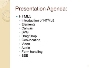 Presentation Agenda:
 HTML5
◦ Introduction of HTML5
◦ Elements
◦ Canvas
◦ SVG
◦ Drag/Drop
◦ Geo-location
◦ Video
◦ Audio
◦ Form handling
◦ SSE
3
 