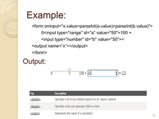 Example:
<form oninput="x.value=parseInt(a.value)+parseInt(b.value)">
0<input type="range" id="a" value="50">100 +
<input type="number" id="b" value="50">=
<output name=“x”></output>
</form>
38
Output:
 