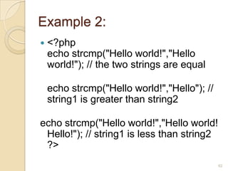 Example 2:
 <?php
echo strcmp("Hello world!","Hello
world!"); // the two strings are equal
echo strcmp("Hello world!","Hello"); //
string1 is greater than string2
echo strcmp("Hello world!","Hello world!
Hello!"); // string1 is less than string2
?>
62
 