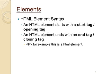 Elements
 HTML Element Syntax
◦ An HTML element starts with a start tag /
opening tag
◦ An HTML element ends with an end tag /
closing tag
 <P> for example this is a html element.
8
 