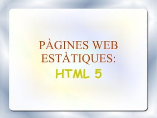 PÀGINES WEB
ESTÀTIQUES:
HTML 5
 