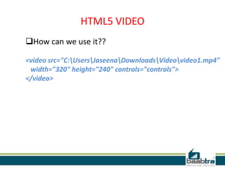 HTML5 VIDEO
How can we use it??
<video src="C:UsersJaseenaDownloadsVideovideo1.mp4"
width="320" height="240" controls="controls">
</video>
 
