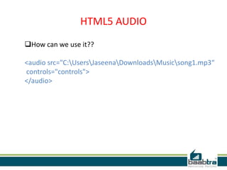 HTML5 AUDIO
How can we use it??
<audio src="C:UsersJaseenaDownloadsMusicsong1.mp3“
controls="controls">
</audio>
 
