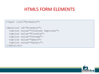 HTML5 FORM ELEMENTS
<input list="browsers">
<datalist id="browsers">
<option value="Internet Explorer">
<option value="Firefox">
<option value="Chrome">
<option value="Opera">
<option value="Safari">
</datalist>
 