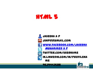 HTML 5
Jaseena A P
jsnp65@gmail.com
www.facebook.com/Jaseena
Muhammed A P
twitter.com/username
in.linkedin.com/in/profilena
me
9539443588
 