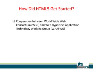 How Did HTML5 Get Started?
 Cooperation between World Wide Web
Consortium (W3C) and Web Hypertext Application
Technology Working Group (WHATWG)
 