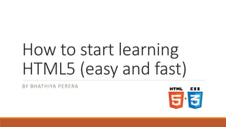 How to start learning HTML5
(easy and fast)
By Bhathiya perera
 