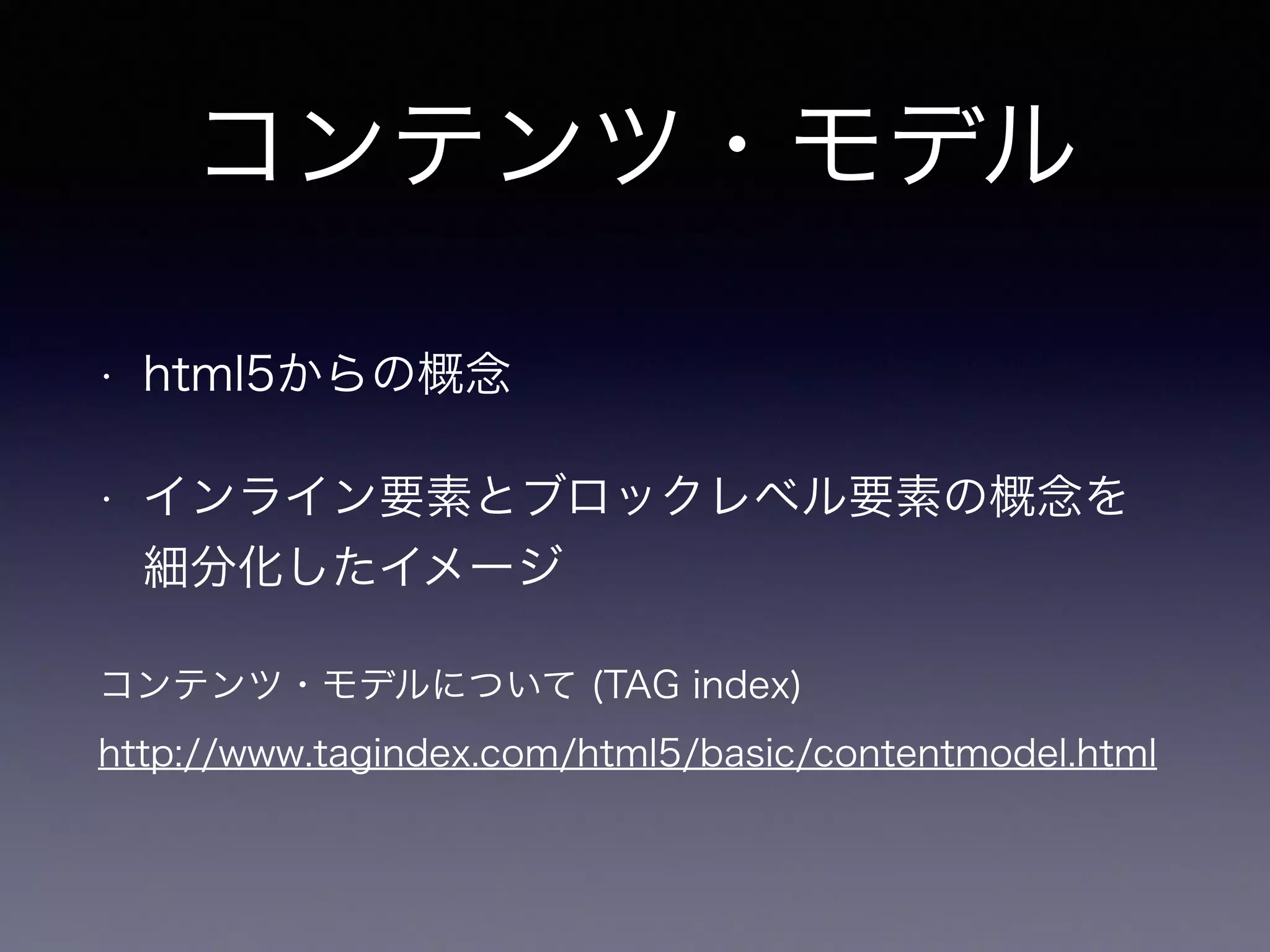 コンテンツ・モデル
• html5からの概念
• インライン要素とブロックレベル要素の概念を
細分化したイメージ
コンテンツ・モデルについて (TAG index)
http://www.tagindex.com/html5/basic/contentmodel.html
 