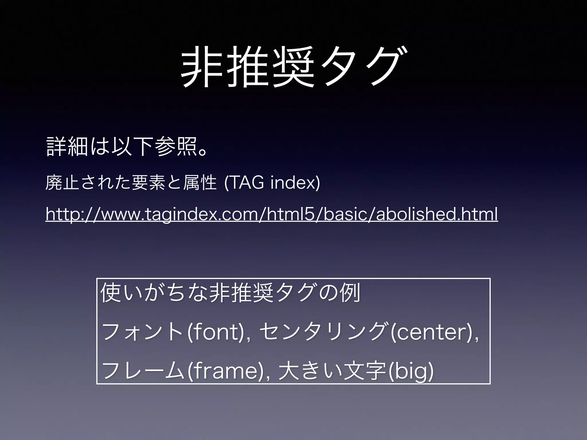 非推奨タグ
詳細は以下参照。
廃止された要素と属性 (TAG index)
http://www.tagindex.com/html5/basic/abolished.html
使いがちな非推奨タグの例
フォント(font), センタリング(center),
フレーム(frame), 大きい文字(big)
 