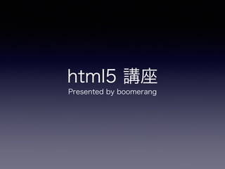 html5 講座
Presented by boomerang
 
