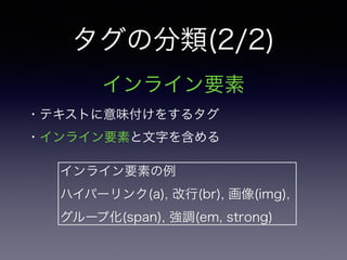 タグの分類(2/2)
インライン要素
・テキストに意味付けをするタグ
・インライン要素と文字を含める
インライン要素の例
ハイパーリンク(a), 改行(br), 画像(img),
グループ化(span), 強調(em, strong)
 