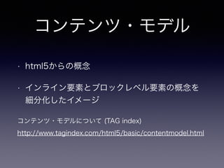 コンテンツ・モデル
• html5からの概念
• インライン要素とブロックレベル要素の概念を
細分化したイメージ
コンテンツ・モデルについて (TAG index)
http://www.tagindex.com/html5/basic/contentmodel.html
 