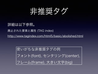 非推奨タグ
詳細は以下参照。
廃止された要素と属性 (TAG index)
http://www.tagindex.com/html5/basic/abolished.html
使いがちな非推奨タグの例
フォント(font), センタリング(center),
フレーム(frame), 大きい文字(big)
 