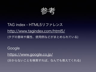 参考
TAG index - HTML5リファレンス
http://www.tagindex.com/html5/
(タグの意味や属性、使用例などがまとめられている)
!
Google
https://www.google.co.jp/
(分からないことを検索すれば、なんでも教えてくれる)
 