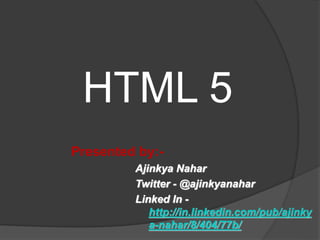 HTML 5
Presented by:-
Ajinkya Nahar
Twitter - @ajinkyanahar
Linked In -
http://in.linkedin.com/pub/ajinky
a-nahar/8/404/77b/
 
