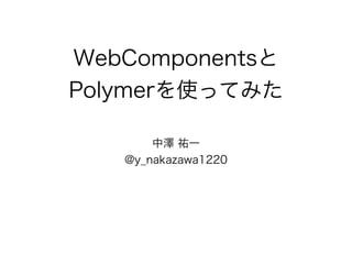 WebComponentsと 
Polymerを使ってみた 
中澤 祐一 
@y_nakazawa1220 
 