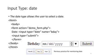 Input Type: date 
• The date type allows the user to select a date. 
<html> 
<body> 
<form action="demo_form.php"> 
Date: <input type="date" name="bday"> 
<input type="submit"> 
</form> 
</body> 
</html> 
14 
Pervious practice for mentioning date 
 
