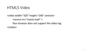 HTML5 Video 
<video width="320" height="240" controls> 
<source src="movie.mp4" > 
Your browser does not support the video tag. 
</video> 
29 
 