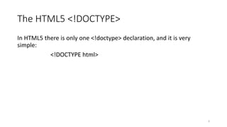 The HTML5 <!DOCTYPE> 
In HTML5 there is only one <!doctype> declaration, and it is very 
simple: 
<!DOCTYPE html> 
6 
 