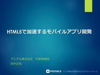 HTML5で加速するモバイルアプリ開発 
アプリ開発の可能性を広げるプラットフォーム 
アシアル株式会社 代表取締役 
⽥田中正裕 
 