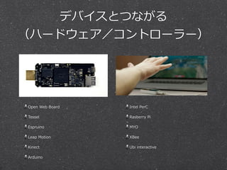 デバイスとつながる 
（ハードウェア／コントローラー） 
Open Web Board 
Tessel 
Espruino 
Leap Motion 
Kinect 
Arduino 
Intel PerC 
Rasberry Pi 
MYO 
XBee 
Ubi interactive 
 