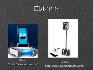 ロボット 
「Romo」 
http://www.romotive.jp/ 
「Double」 
http://www.doublerobotics.com/ 
 