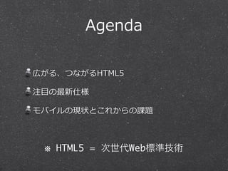 Agenda 
広がる、つながるHTML5 
注⽬目の最新仕様 
モバイルの現状とこれからの課題 
※ HTML5 = 次世代Web標準技術 
 