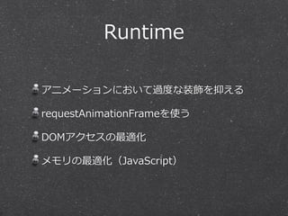 Runtime 
アニメーションにおいて過度度な装飾を抑える 
requestAnimationFrameを使う 
DOMアクセスの最適化 
メモリの最適化（JavaScript） 
 