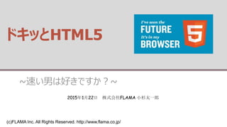 (c)FLAMA Inc. All Rights Reserved. http://www.flama.co.jp/
ドキッとHTML5
~速い男は好きですか？~
2015年1月22日 株式会社FLAMA 小杉太一郎
 