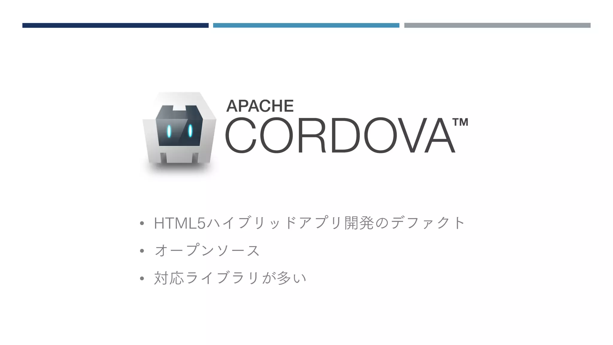 CORDOVA
• HTML5ハイブリッドアプリ開発のデファクト
• オープンソース
• 対応ライブラリが多い
 