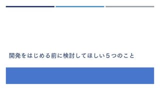 開発をはじめる前に検討してほしい５つのこと
 