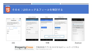 その４：UIのルック＆フィールを検討する
iOS Android中間
jQuery Mobile Ionic Onsen UI
不動産検索アプリをさまざまなUIフレームワークで作る
http://propertycross.com/
自動的にUIを切り替えてくれる
 