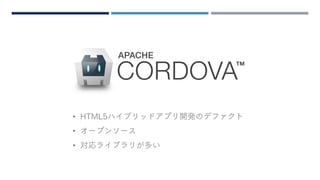 CORDOVA
• HTML5ハイブリッドアプリ開発のデファクト
• オープンソース
• 対応ライブラリが多い
 