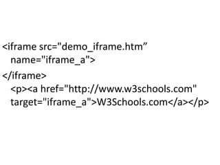 <iframe src="demo_iframe.htm”
name="iframe_a">
</iframe>
<p><a href="http://www.w3schools.com"
target="iframe_a">W3Schools.com</a></p>
 