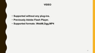 VIDEO
• Supported without any plug-ins.
• Previously Adobe Flash Player.
• Supported formats :WebM,Ogg,MP4
17
 