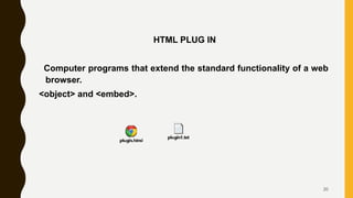 HTML PLUG IN
Computer programs that extend the standard functionality of a web
browser.
<object> and <embed>.
20
 