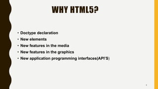 WHY HTML5?
• Doctype declaration
• New elements
• New features in the media
• New features in the graphics
• New application programming interfaces(API’S)
4
 