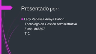 Presentado por:
Lady Vanessa Anaya Pabón
Tecnólogo en Gestión Administrativa
Ficha: 866897
TIC
 