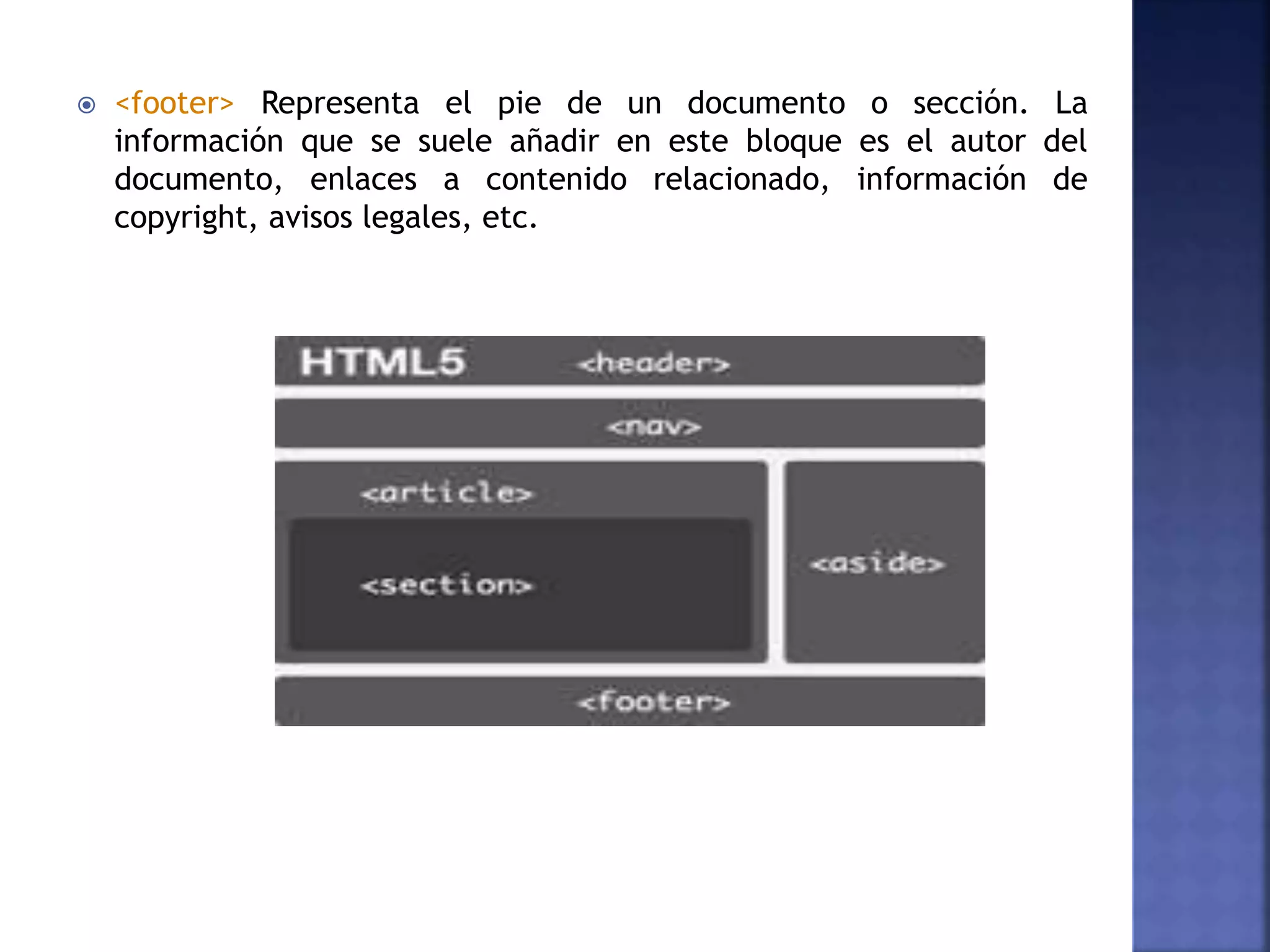  <footer> Representa el pie de un documento o sección. La
información que se suele añadir en este bloque es el autor del
documento, enlaces a contenido relacionado, información de
copyright, avisos legales, etc.
 