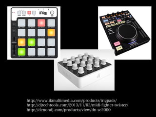 http://www.ikmultimedia.com/products/irigpads/
http://djtechtools.com/2013/11/03/midi-ﬁghter-twister/
http://denondj.com/products/view/dn-sc2000
 