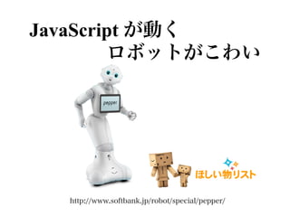 JavaScript が動く
    ロボットがこわい
http://www.softbank.jp/robot/special/pepper/
 